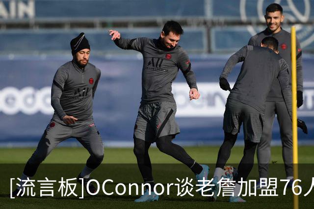 [流言板]O'Connor谈老詹加盟76人后勇士补强前景：市场上还有谁？